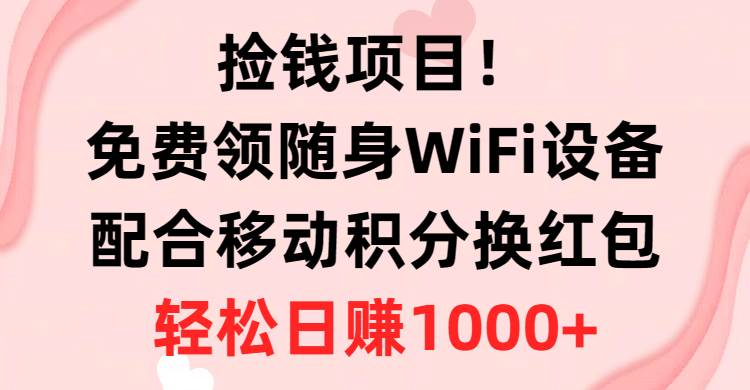 捡钱项目！免费领随身WiFi设备+移动积分换红包，有手就行，轻松日赚1000+-