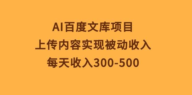 AI百度文库项目，上传内容实现被动收入，每天收入300-500-