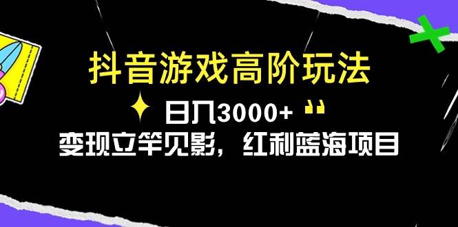 抖音游戏高阶玩法，日入3000+，变现立竿见影，红利蓝海项目-