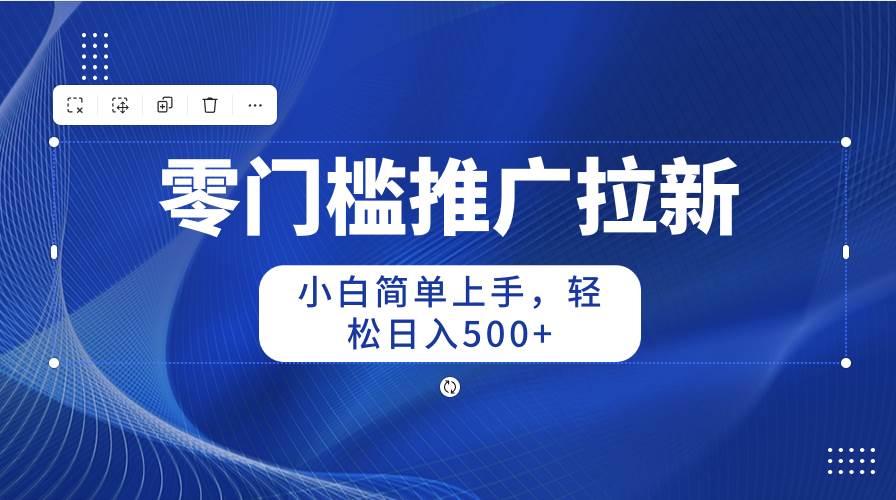 零门槛推广拉新，小白简单上手，轻松日入500+-