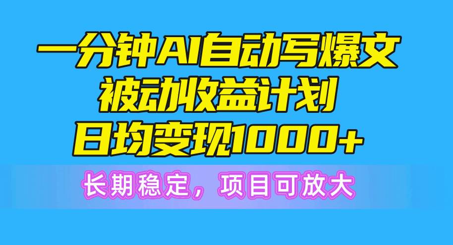 一分钟AI爆文被动收益计划，日均变现1000+，长期稳定，项目可放大-