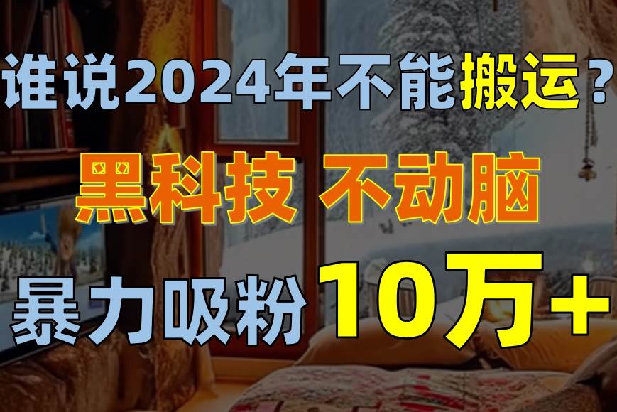 谁说2024年不能搬运？只动手不动脑，自媒体平台单月暴力涨粉10000+-