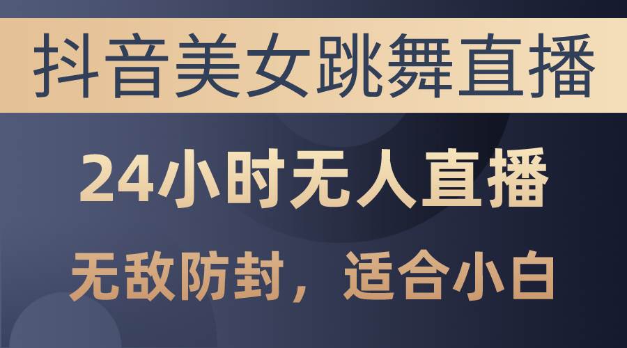 抖音美女跳舞直播，日入3000+，24小时无人直播，无敌防封技术，小白最…-