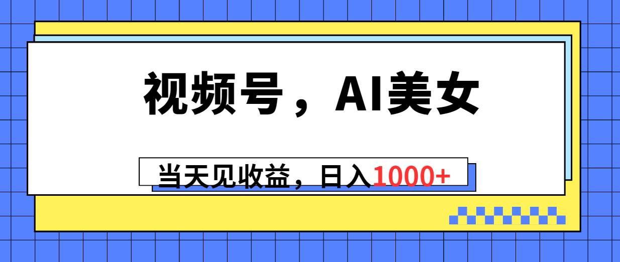 视频号，Ai美女，当天见收益，日入1000+-