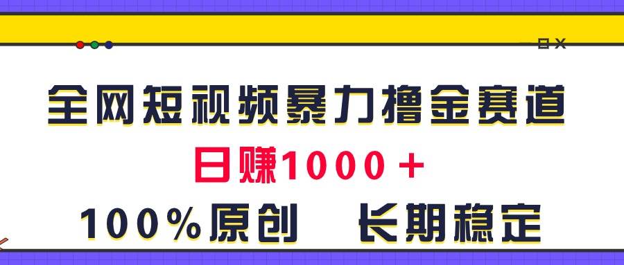 全网短视频暴力撸金赛道，日入1000＋！原创玩法，长期稳定-