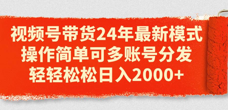 视频号带货24年最新模式，操作简单可多账号分发，轻轻松松日入2000+-