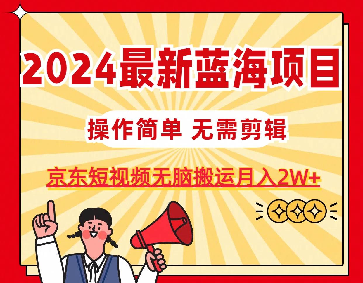 2024最新蓝海项目，无需剪辑，京东图文短视频无脑搬运月入2W+-