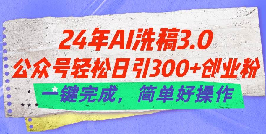 24年Ai洗稿3.0，公众号轻松日引300+创业粉，一键完成，简单好操作-