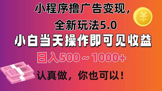 小程序撸广告变现，全新玩法5.0，小白当天操作即可上手，日收益 500~1000+-