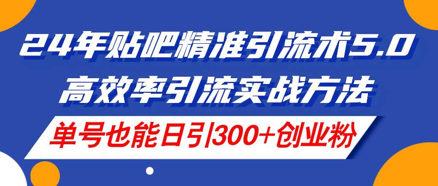 24年贴吧精准引流术5.0，高效率引流实战方法，单号也能日引300+创业粉-