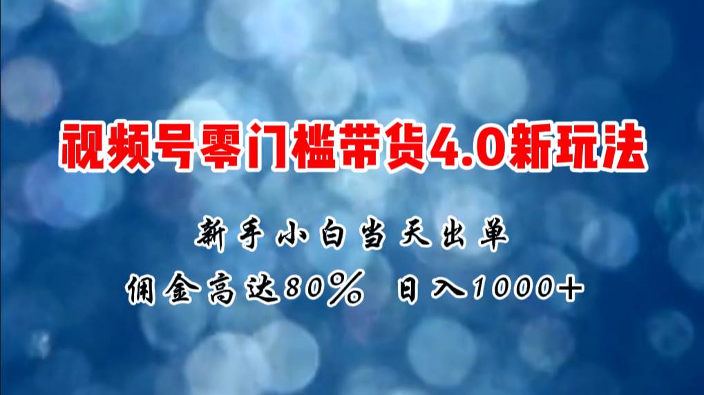 微信视频号零门槛带货4.0新玩法，新手小白当天见收益，日入1000+-