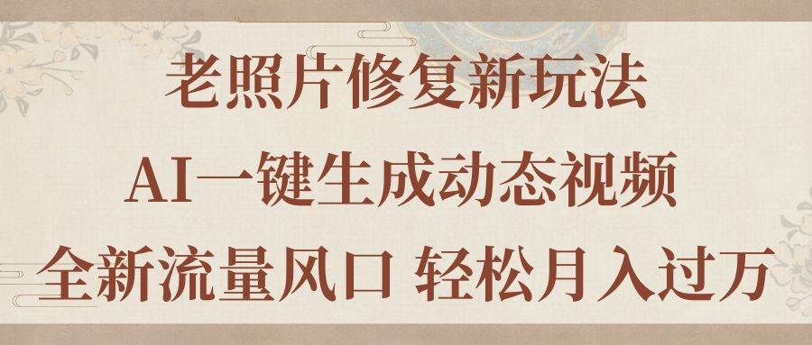 老照片修复新玩法，老照片AI一键生成动态视频 全新流量风口 轻松月入过万-