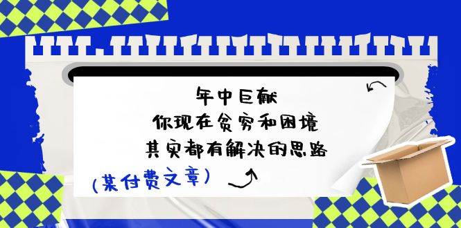 某付费文：年中巨献-你现在贫穷和困境，其实都有解决的思路 (进来抄作业)-