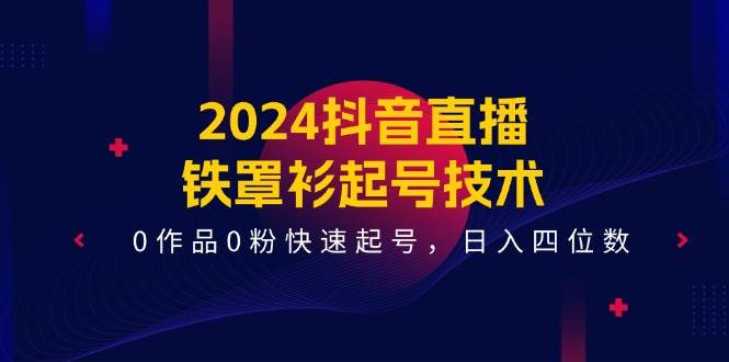 2024抖音直播-铁罩衫起号技术，0作品0粉快速起号，日入四位数（14节课）-