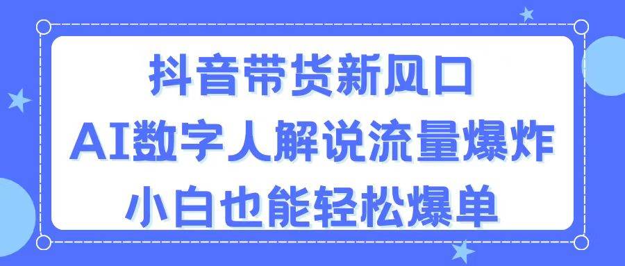 抖音带货新风口，AI数字人解说，流量爆炸，小白也能轻松爆单-