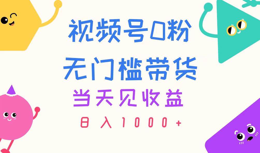 视频号0粉无门槛带货，当天见收益，日入1000+-