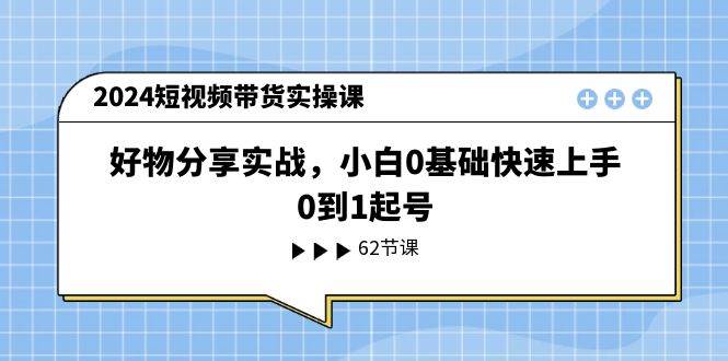 2024短视频带货实操课，好物分享实战，小白0基础快速上手，0到1起号-