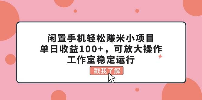 闲置手机轻松赚米小项目，单日收益100+，可放大操作，工作室稳定运行-