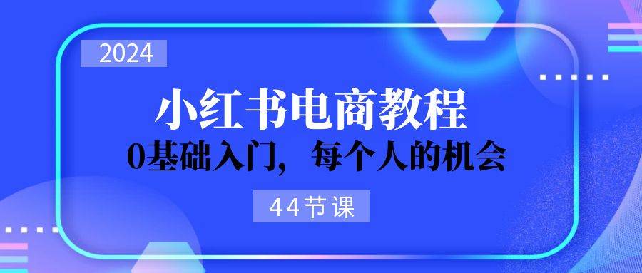 2024从0-1学习小红书电商，0基础入门，每个人的机会（44节）-