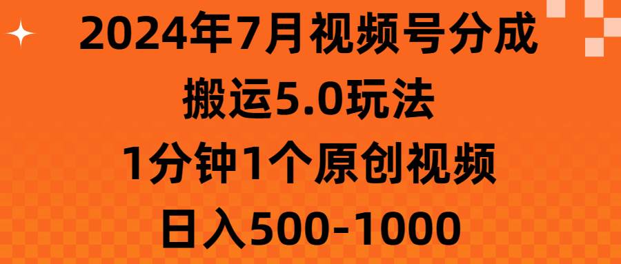 2024年7月视频号分成搬运5.0玩法，1分钟1个原创视频，日入500-1000-