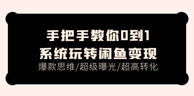 手把手教你0到1系统玩转闲鱼变现，爆款思维/超级曝光/超高转化（15节课）-