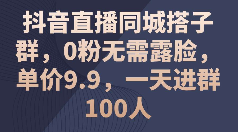 抖音直播同城搭子群，0粉无需露脸，单价9.9，一天进群100人-