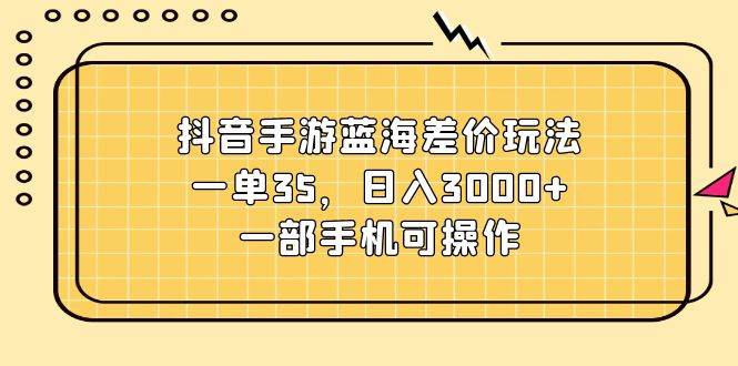 抖音手游蓝海差价玩法，一单35，日入3000+，一部手机可操作-