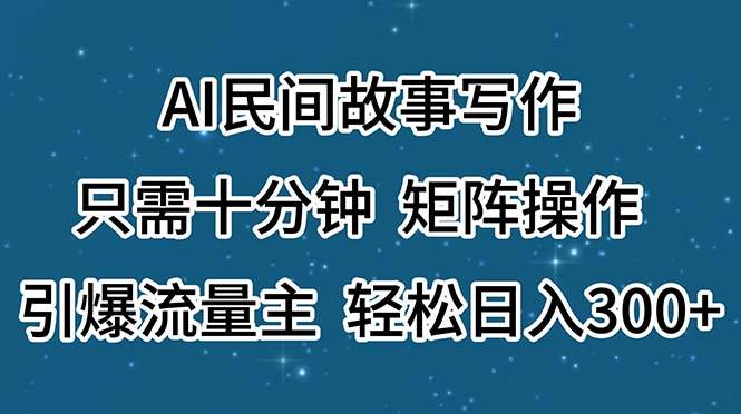 AI民间故事写作，只需十分钟，矩阵操作，引爆流量主，轻松日入300+-