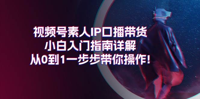 视频号素人IP口播带货小白入门指南详解，从0到1一步步带你操作!-